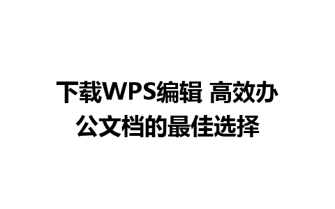 下载WPS编辑 高效办公文档的最佳选择