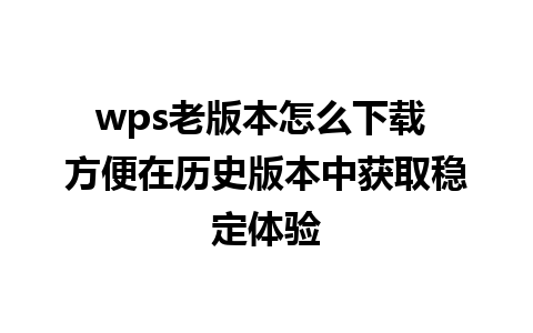 wps老版本怎么下载 方便在历史版本中获取稳定体验