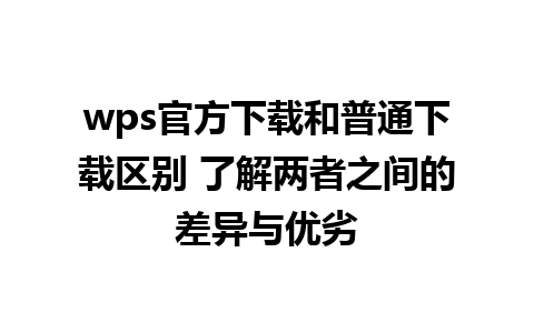 wps官方下载和普通下载区别 了解两者之间的差异与优劣