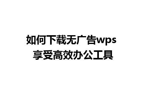 如何下载无广告wps 享受高效办公工具