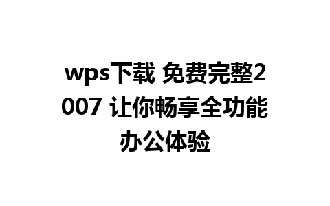 wps下载 免费完整2007 让你畅享全功能办公体验