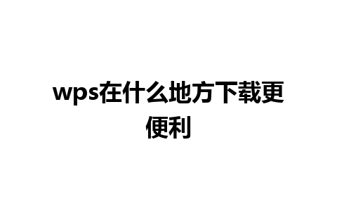 wps在什么地方下载更便利 