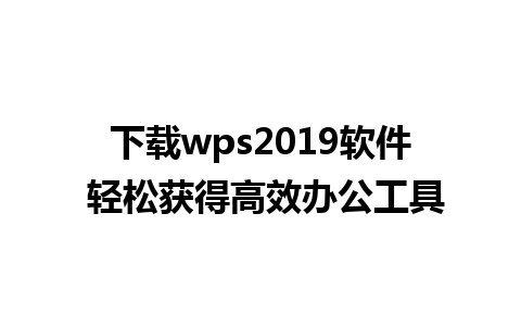 下载wps2019软件 轻松获得高效办公工具