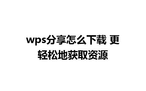 wps分享怎么下载 更轻松地获取资源