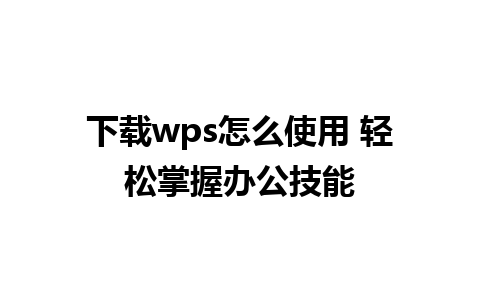 下载wps怎么使用 轻松掌握办公技能