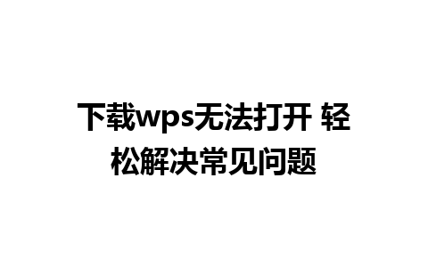 下载wps无法打开 轻松解决常见问题