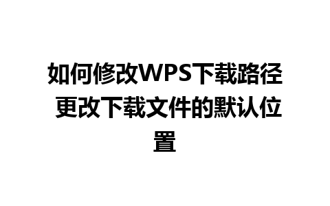 如何修改WPS下载路径 更改下载文件的默认位置