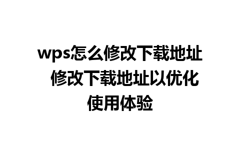 wps怎么修改下载地址  修改下载地址以优化使用体验