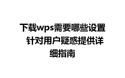 下载wps需要哪些设置  针对用户疑惑提供详细指南