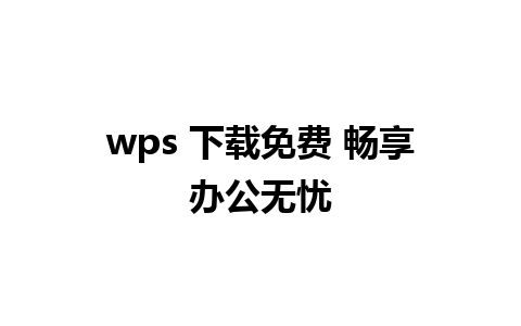 wps 下载免费 畅享办公无忧