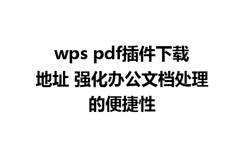 wps pdf插件下载地址 强化办公文档处理的便捷性