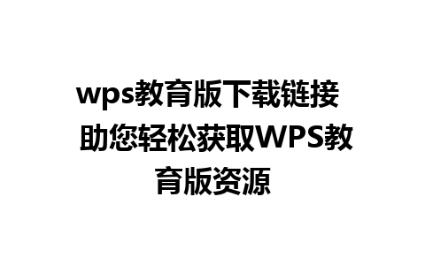 wps教育版下载链接  助您轻松获取WPS教育版资源