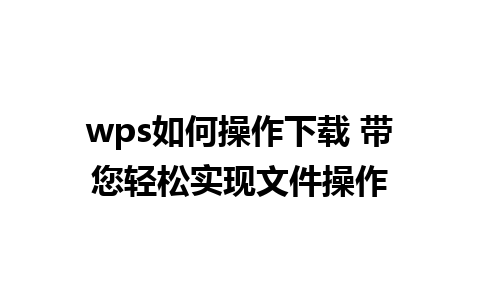 wps如何操作下载 带您轻松实现文件操作