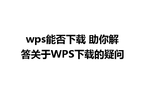 wps能否下载 助你解答关于WPS下载的疑问