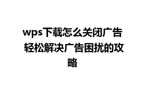 wps下载怎么关闭广告 轻松解决广告困扰的攻略