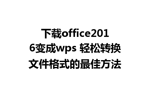 下载office2016变成wps 轻松转换文件格式的最佳方法