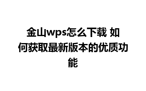 金山wps怎么下载 如何获取最新版本的优质功能