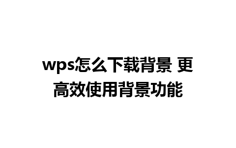 wps怎么下载背景 更高效使用背景功能