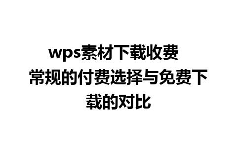 wps素材下载收费  常规的付费选择与免费下载的对比  