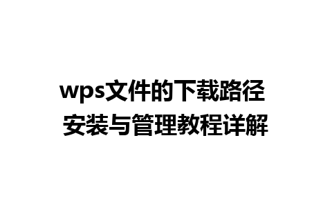 wps文件的下载路径 安装与管理教程详解