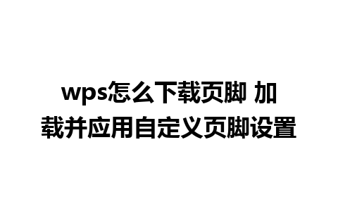 wps怎么下载页脚 加载并应用自定义页脚设置