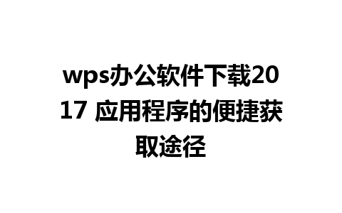 wps办公软件下载2017 应用程序的便捷获取途径