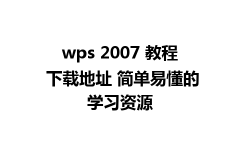 wps 2007 教程 下载地址 简单易懂的学习资源