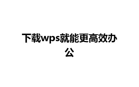 下载wps就能更高效办公