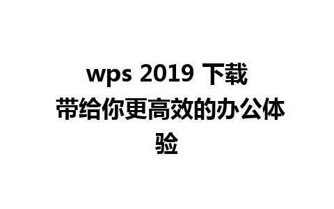 wps 2019 下载 带给你更高效的办公体验