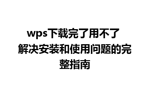 wps下载完了用不了 解决安装和使用问题的完整指南