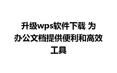 升级wps软件下载 为办公文档提供便利和高效工具