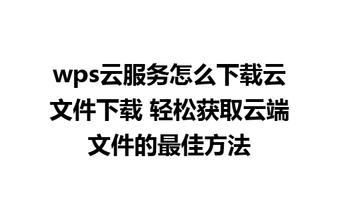 wps云服务怎么下载云文件下载 轻松获取云端文件的最佳方法