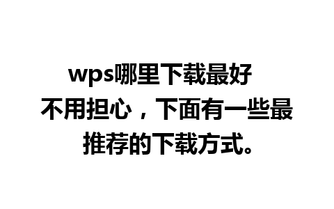 wps哪里下载最好  不用担心，下面有一些最推荐的下载方式。