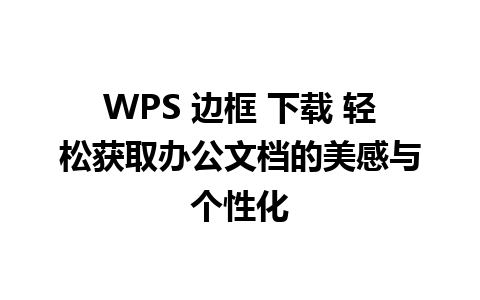 WPS 边框 下载 轻松获取办公文档的美感与个性化