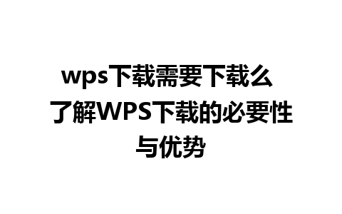 wps下载需要下载么 了解WPS下载的必要性与优势