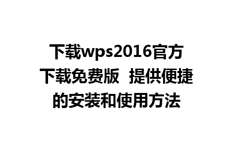 下载wps2016官方下载免费版  提供便捷的安装和使用方法