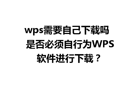 wps需要自己下载吗  是否必须自行为WPS软件进行下载？