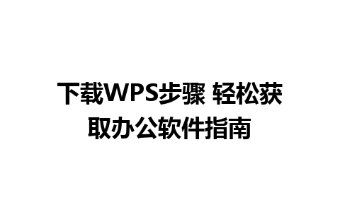 下载WPS步骤 轻松获取办公软件指南