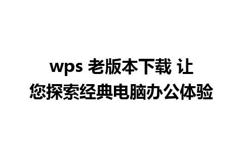 wps 老版本下载 让您探索经典电脑办公体验