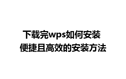 下载完wps如何安装 便捷且高效的安装方法