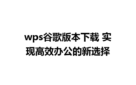 wps谷歌版本下载 实现高效办公的新选择