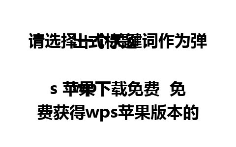 请选择一个关键词作为弹出式标题：  

wps 苹果下载免费  免费获得wps苹果版本的简单方法