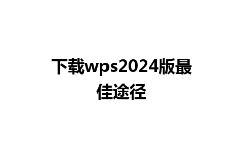 下载wps2024版最佳途径 