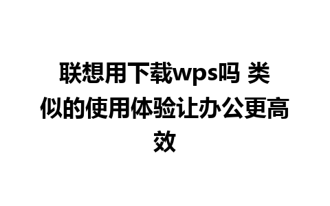 联想用下载wps吗 类似的使用体验让办公更高效