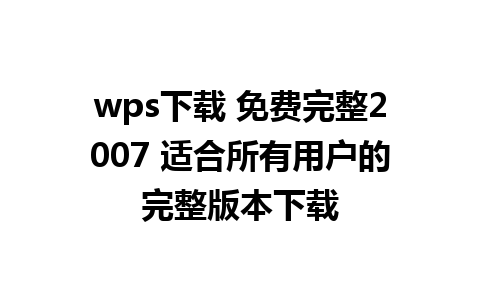 wps下载 免费完整2007 适合所有用户的完整版本下载