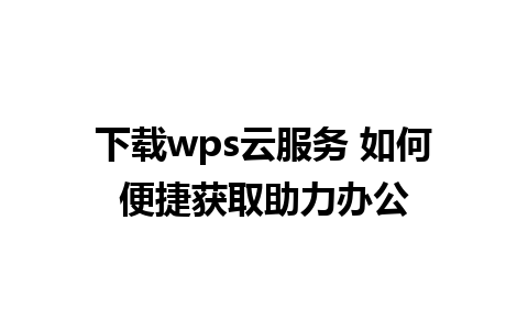 下载wps云服务 如何便捷获取助力办公