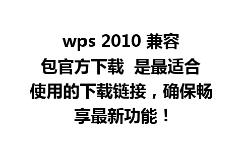 wps 2010 兼容包官方下载  是最适合使用的下载链接，确保畅享最新功能！