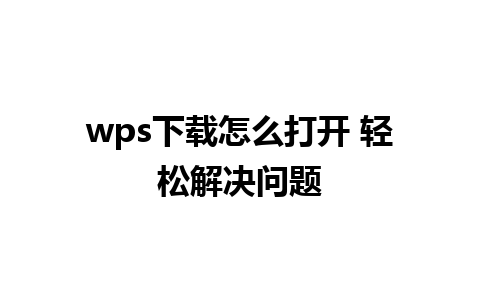 wps下载怎么打开 轻松解决问题