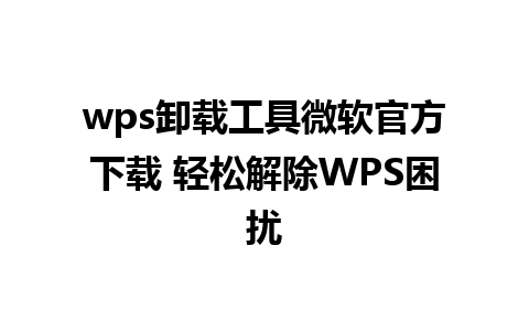 wps卸载工具微软官方下载 轻松解除WPS困扰