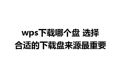 wps下载哪个盘 选择合适的下载盘来源最重要